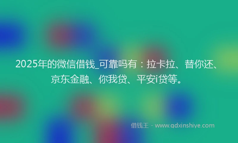 2025年的微信借钱_可靠吗有：拉卡拉、替你还、京东金融、你我贷、平安i贷等。
