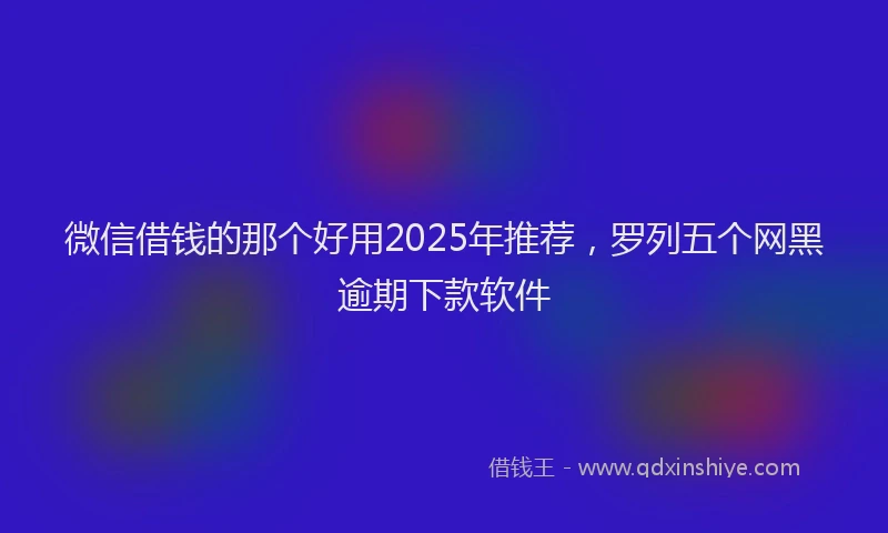 微信借钱的那个好用2025年推荐，罗列五个网黑逾期下款软件