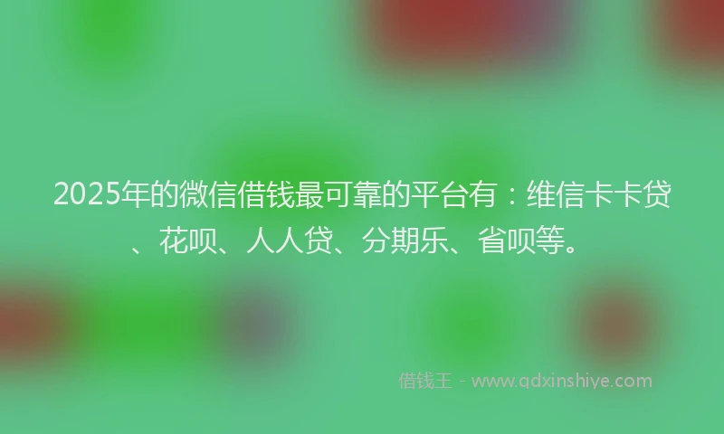 2025年的微信借钱最可靠的平台有：维信卡卡贷、花呗、人人贷、分期乐、省呗等。