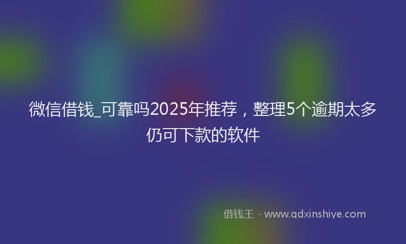 微信借钱_可靠吗2025年推荐，整理5个逾期太多仍可下款的软件