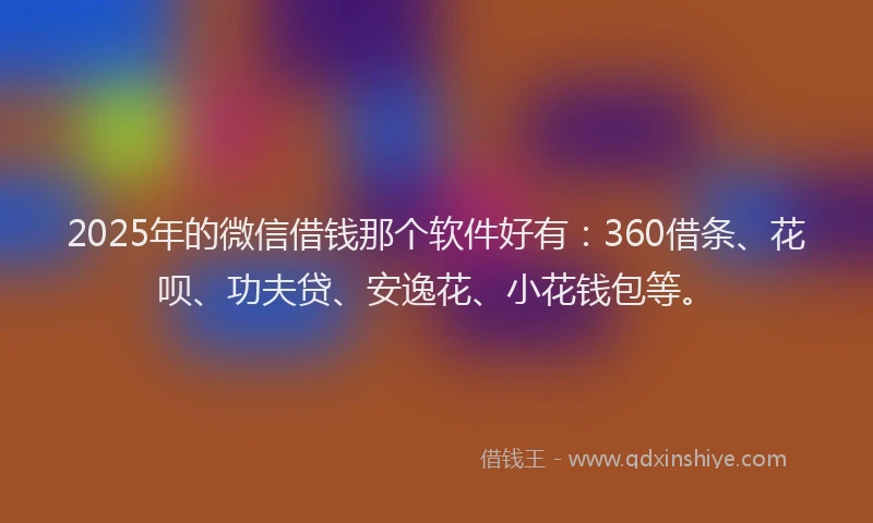 2025年的微信借钱那个软件好有：360借条、花呗、功夫贷、安逸花、小花钱包等。