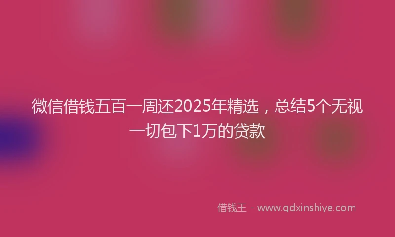 微信借钱五百一周还2025年精选，总结5个无视一切包下1万的贷款