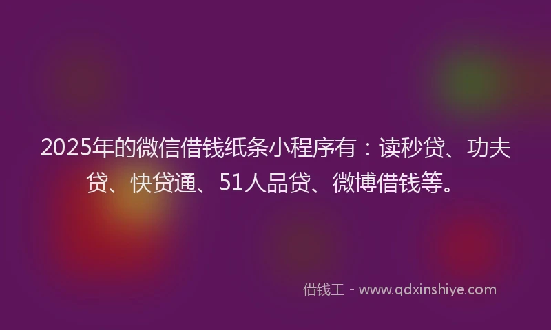 2025年的微信借钱纸条小程序有：读秒贷、功夫贷、快贷通、51人品贷、微博借钱等。