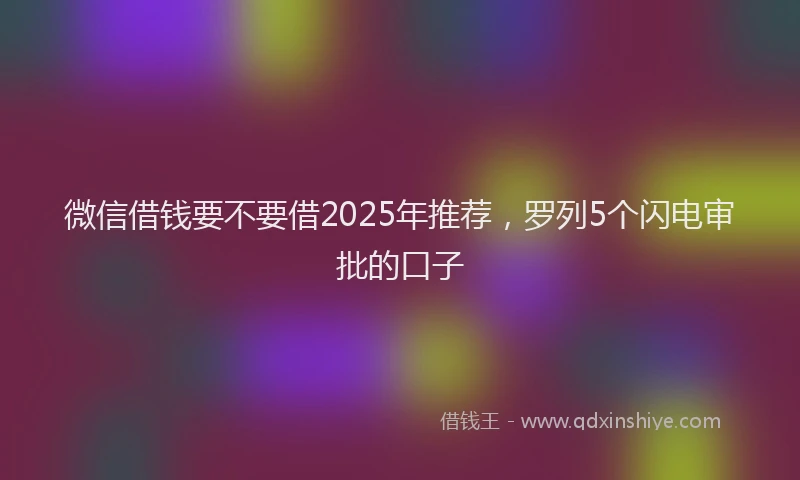 微信借钱要不要借2025年推荐，罗列5个闪电审批的口子