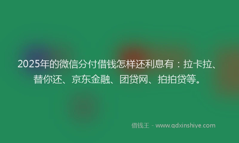 2025年的微信分付借钱怎样还利息有：拉卡拉、替你还、京东金融、团贷网、拍拍贷等。