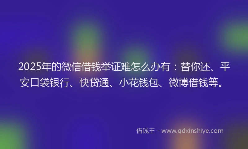 2025年的微信借钱举证难怎么办有：替你还、平安口袋银行、快贷通、小花钱包、微博借钱等。