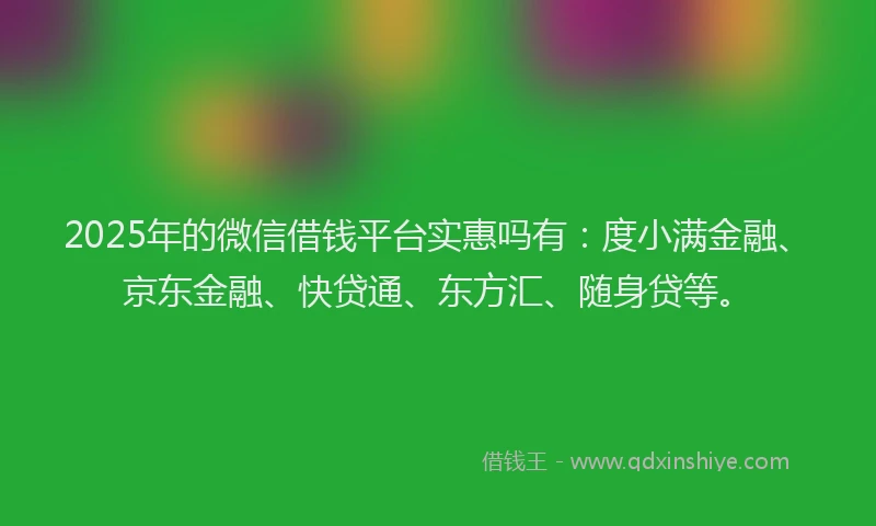 2025年的微信借钱平台实惠吗有：度小满金融、京东金融、快贷通、东方汇、随身贷等。