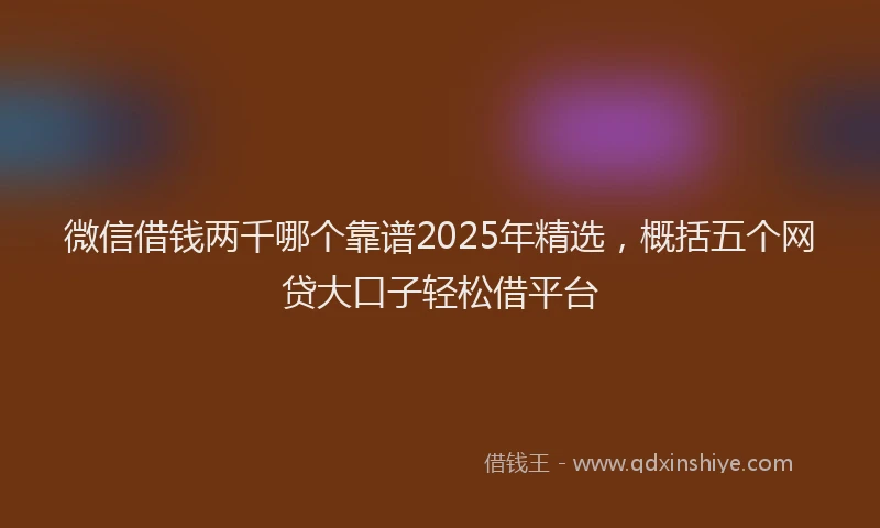 微信借钱两千哪个靠谱2025年精选，概括五个网贷大口子轻松借平台
