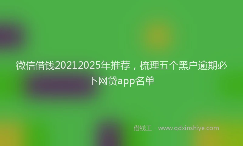 微信借钱20212025年推荐，梳理五个黑户逾期必下网贷app名单