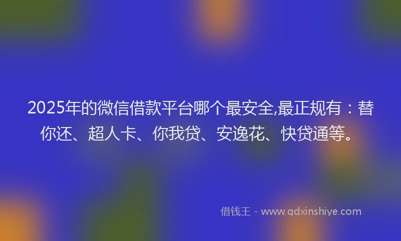 2025年的微信借款平台哪个最安全,最正规有：替你还、超人卡、你我贷、安逸花、快贷通等。