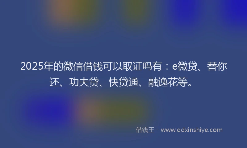 2025年的微信借钱可以取证吗有：e微贷、替你还、功夫贷、快贷通、融逸花等。