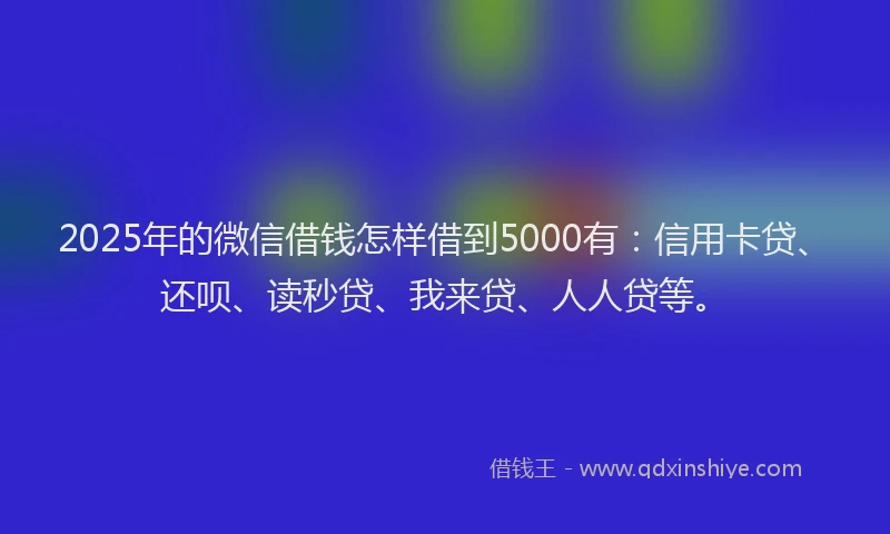 2025年的微信借钱怎样借到5000有：信用卡贷、还呗、读秒贷、我来贷、人人贷等。