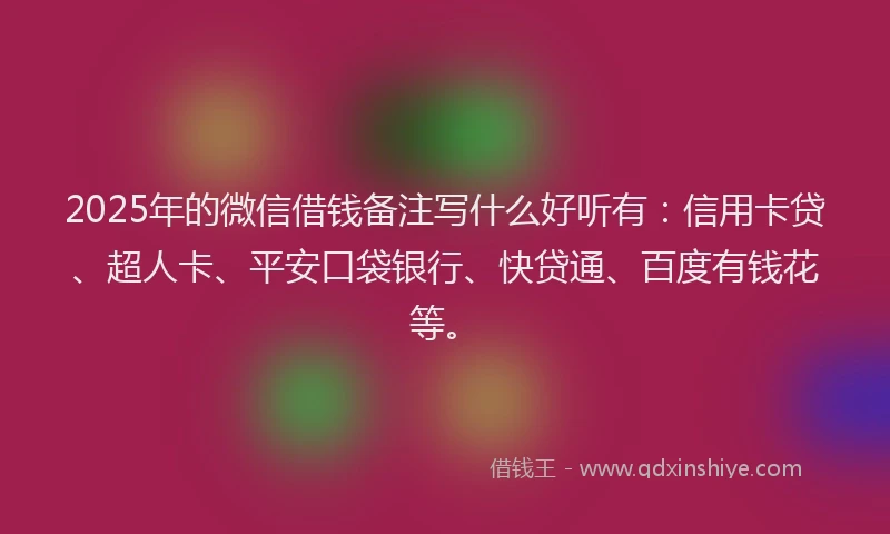 2025年的微信借钱备注写什么好听有：信用卡贷、超人卡、平安口袋银行、快贷通、百度有钱花等。