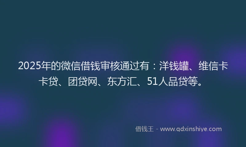 2025年的微信借钱审核通过有：洋钱罐、维信卡卡贷、团贷网、东方汇、51人品贷等。