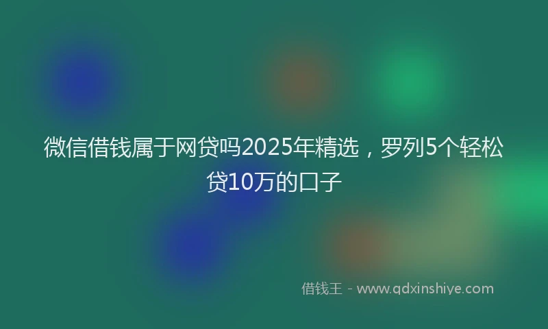 微信借钱属于网贷吗2025年精选，罗列5个轻松贷10万的口子