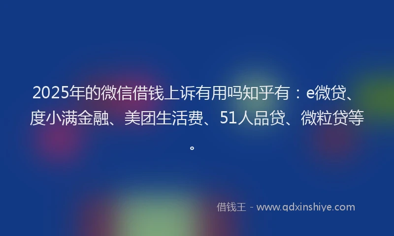 2025年的微信借钱上诉有用吗知乎有：e微贷、度小满金融、美团生活费、51人品贷、微粒贷等。