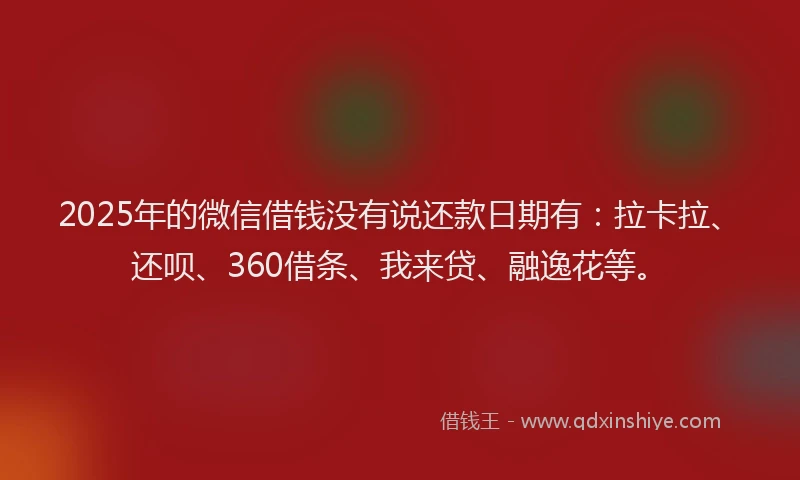 2025年的微信借钱没有说还款日期有：拉卡拉、还呗、360借条、我来贷、融逸花等。