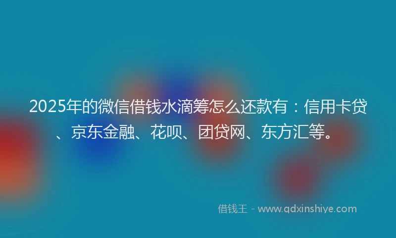 2025年的微信借钱水滴筹怎么还款有：信用卡贷、京东金融、花呗、团贷网、东方汇等。