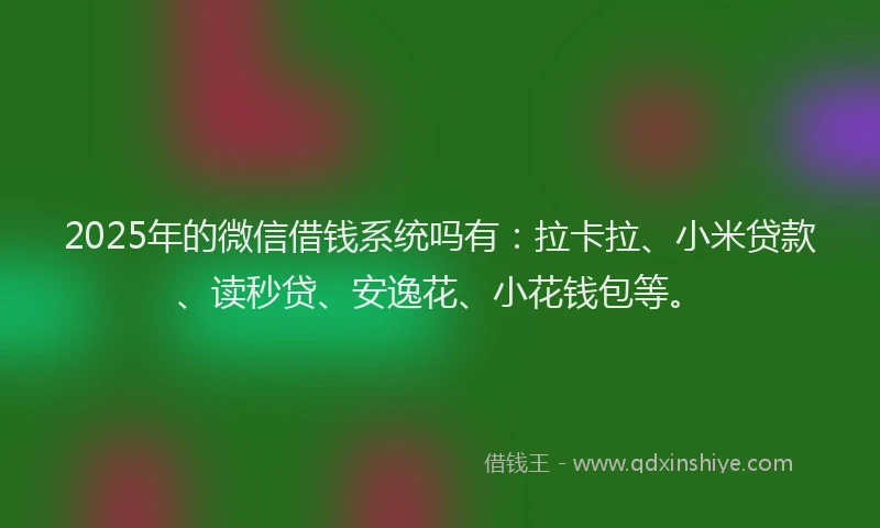 2025年的微信借钱系统吗有：拉卡拉、小米贷款、读秒贷、安逸花、小花钱包等。
