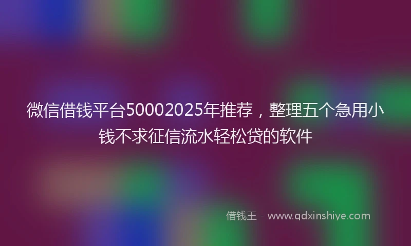 微信借钱平台50002025年推荐，整理五个急用小钱不求征信流水轻松贷的软件