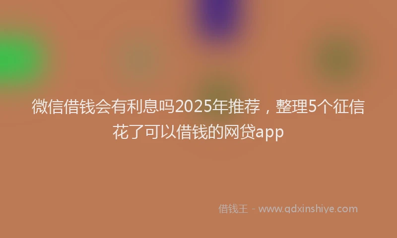 微信借钱会有利息吗2025年推荐，整理5个征信花了可以借钱的网贷app