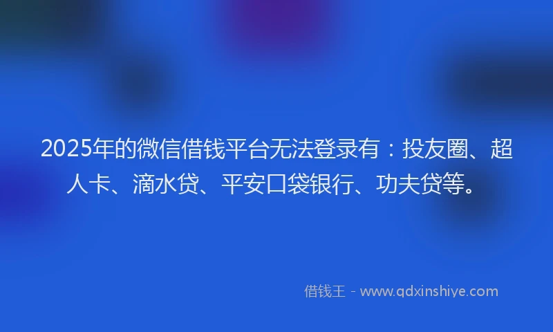 2025年的微信借钱平台无法登录有：投友圈、超人卡、滴水贷、平安口袋银行、功夫贷等。