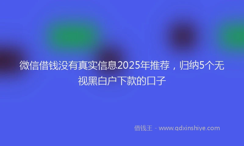 微信借钱没有真实信息2025年推荐，归纳5个无视黑白户下款的口子
