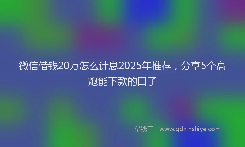 微信借钱20万怎么计息2025年推荐，分享5个高炮能下款的口子