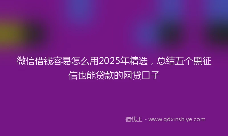 微信借钱容易怎么用2025年精选，总结五个黑征信也能贷款的网贷口子