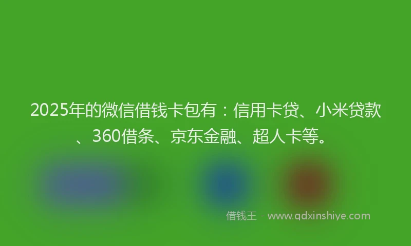 2025年的微信借钱卡包有：信用卡贷、小米贷款、360借条、京东金融、超人卡等。