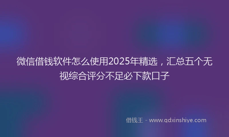 微信借钱软件怎么使用2025年精选，汇总五个无视综合评分不足必下款口子