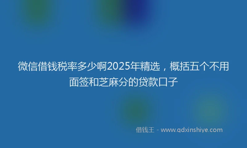 微信借钱税率多少啊2025年精选，概括五个不用面签和芝麻分的贷款口子