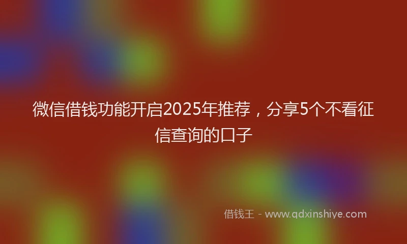微信借钱功能开启2025年推荐，分享5个不看征信查询的口子