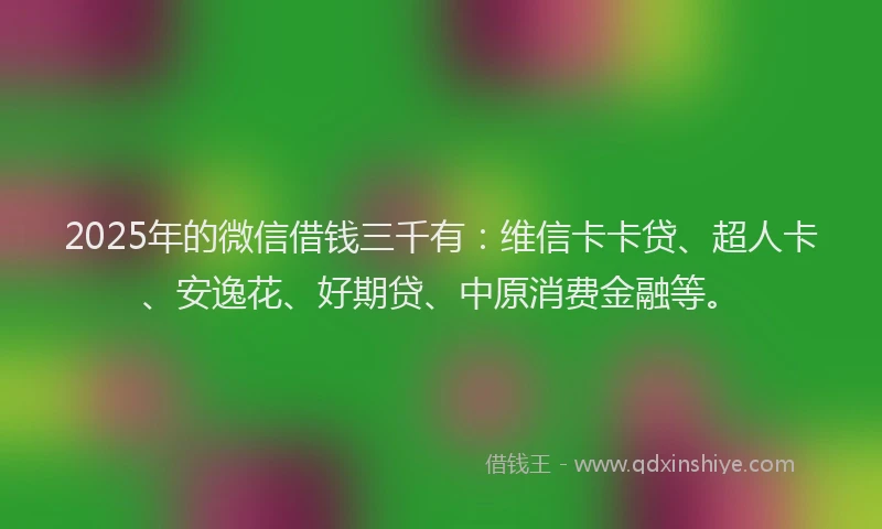 2025年的微信借钱三千有：维信卡卡贷、超人卡、安逸花、好期贷、中原消费金融等。