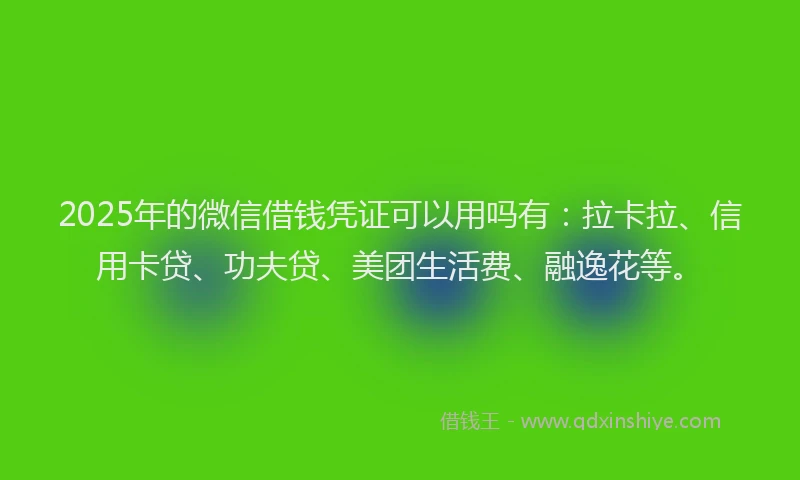 2025年的微信借钱凭证可以用吗有：拉卡拉、信用卡贷、功夫贷、美团生活费、融逸花等。