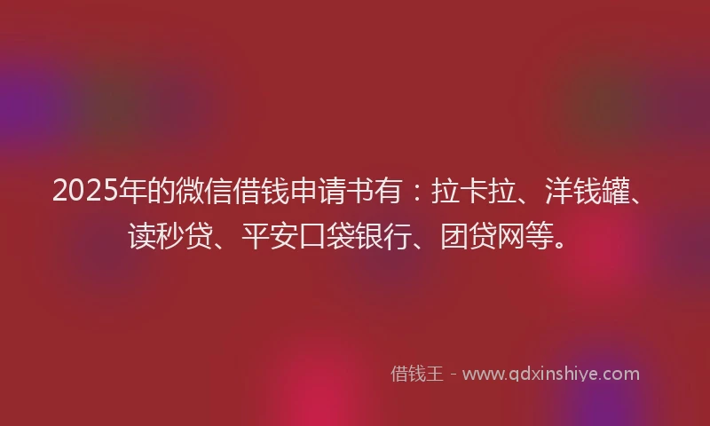 2025年的微信借钱申请书有：拉卡拉、洋钱罐、读秒贷、平安口袋银行、团贷网等。