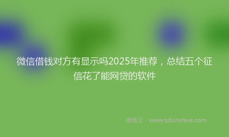 微信借钱对方有显示吗2025年推荐，总结五个征信花了能网贷的软件