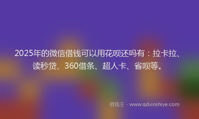 2025年的微信借钱可以用花呗还吗有：拉卡拉、读秒贷、360借条、超人卡、省呗等。