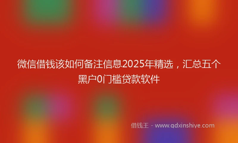 微信借钱该如何备注信息2025年精选，汇总五个黑户0门槛贷款软件