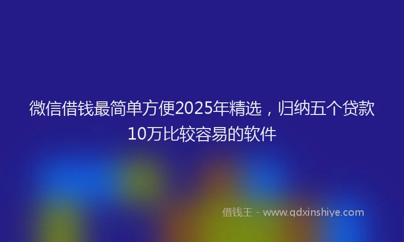 微信借钱最简单方便2025年精选，归纳五个贷款10万比较容易的软件