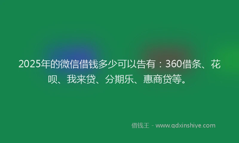 2025年的微信借钱多少可以告有：360借条、花呗、我来贷、分期乐、惠商贷等。