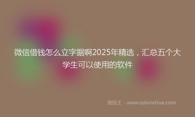 微信借钱怎么立字据啊2025年精选，汇总五个大学生可以使用的软件