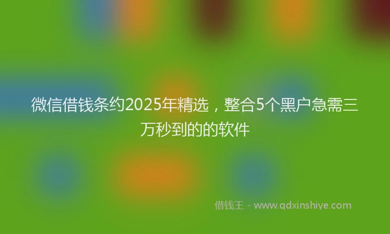 微信借钱条约2025年精选，整合5个黑户急需三万秒到的的软件