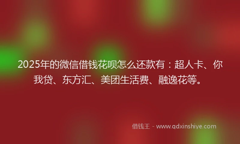 2025年的微信借钱花呗怎么还款有：超人卡、你我贷、东方汇、美团生活费、融逸花等。