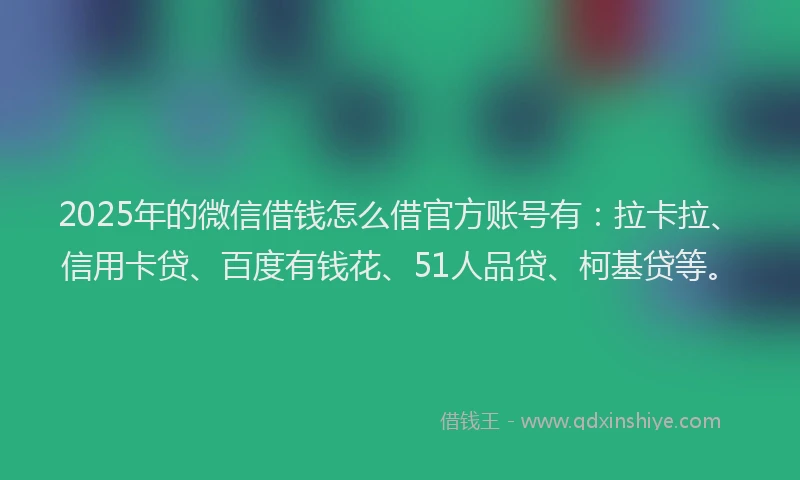 2025年的微信借钱怎么借官方账号有：拉卡拉、信用卡贷、百度有钱花、51人品贷、柯基贷等。