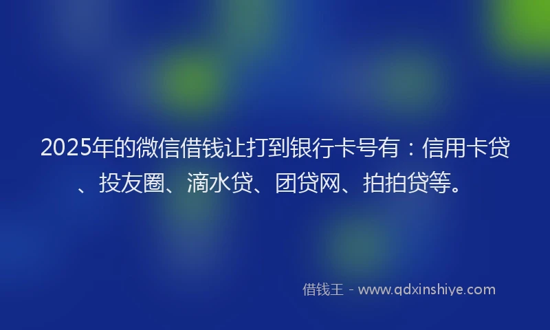 2025年的微信借钱让打到银行卡号有：信用卡贷、投友圈、滴水贷、团贷网、拍拍贷等。
