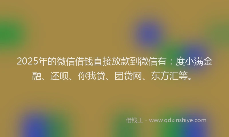 2025年的微信借钱直接放款到微信有：度小满金融、还呗、你我贷、团贷网、东方汇等。