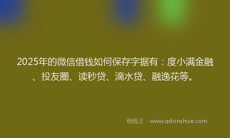 2025年的微信借钱如何保存字据有：度小满金融、投友圈、读秒贷、滴水贷、融逸花等。