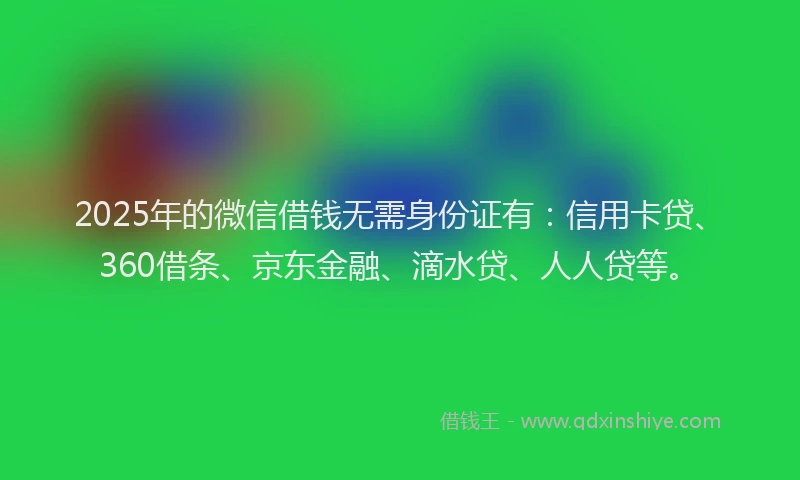 2025年的微信借钱无需身份证有：信用卡贷、360借条、京东金融、滴水贷、人人贷等。
