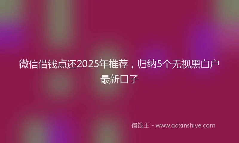 微信借钱点还2025年推荐，归纳5个无视黑白户最新口子
